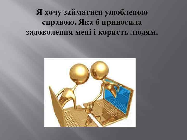 Я хочу займатися улюбленою справою. Яка б приносила задоволення мені і користь людям. 