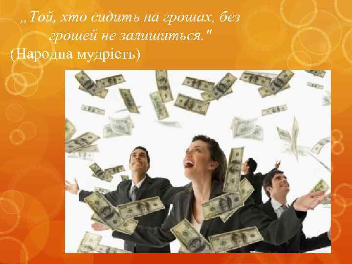 „Той, хто сидить на грошах, без грошей не залишиться. " (Народна мудрість) 