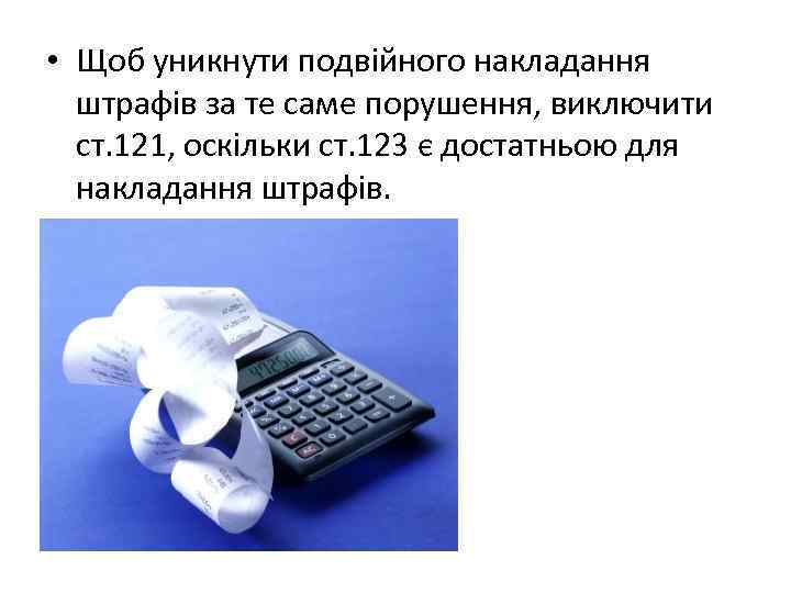  • Щоб уникнути подвійного накладання штрафів за те саме порушення, виключити ст. 121,