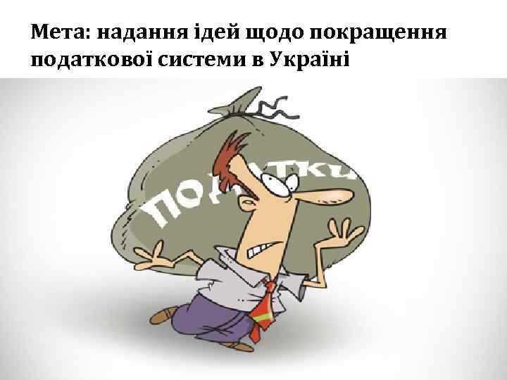 Мета: надання ідей щодо покращення податкової системи в Україні 