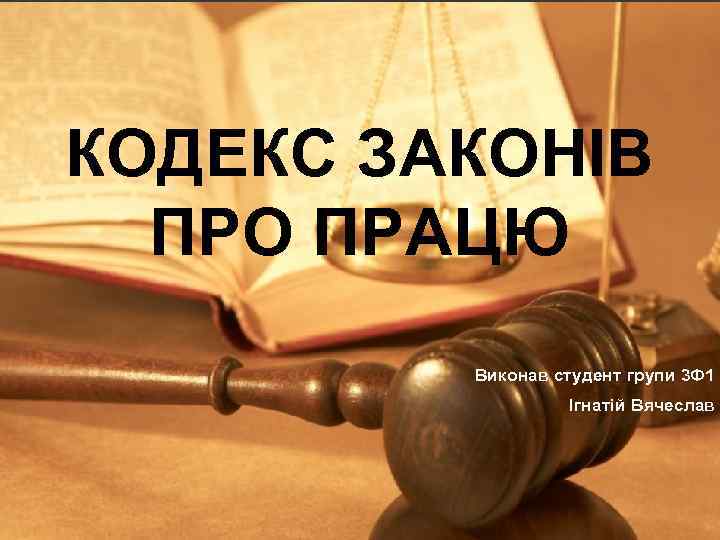 КОДЕКС ЗАКОНІВ ПРО ПРАЦЮ Виконав студент групи 3 Ф 1 Ігнатій Вячеслав 