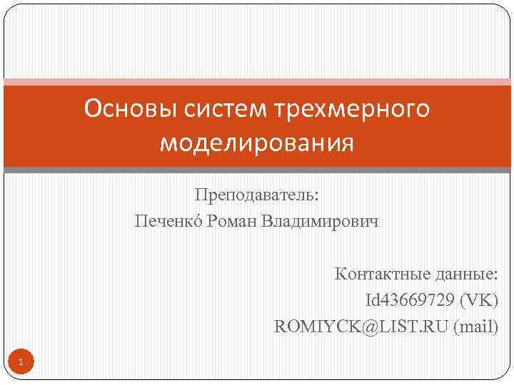 Основы систем трехмерного моделирования Преподаватель: Печенкó Роман Владимирович Контактные данные: Id 43669729 (VK) ROMIYCK@LIST.