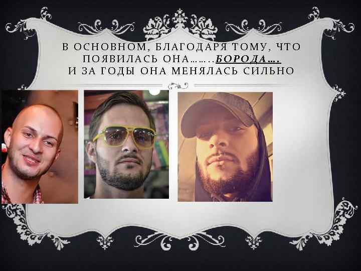 В ОСНОВНОМ, БЛАГОДАРЯ ТОМУ, ЧТО ПОЯВИЛАСЬ ОНА……. . БОРОДА…. И ЗА ГОДЫ ОНА МЕНЯЛАСЬ