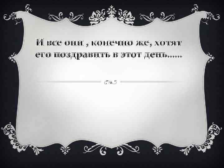 И все они , конечно же, хотят его поздравить в этот день…… 