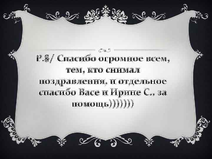Р. S/ Спасибо огромное всем, тем, кто снимал поздравления, и отдельное спасибо Васе и