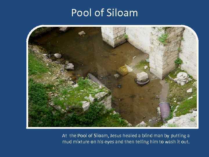 Pool of Siloam At the Pool of Siloam, Jesus healed a blind man by