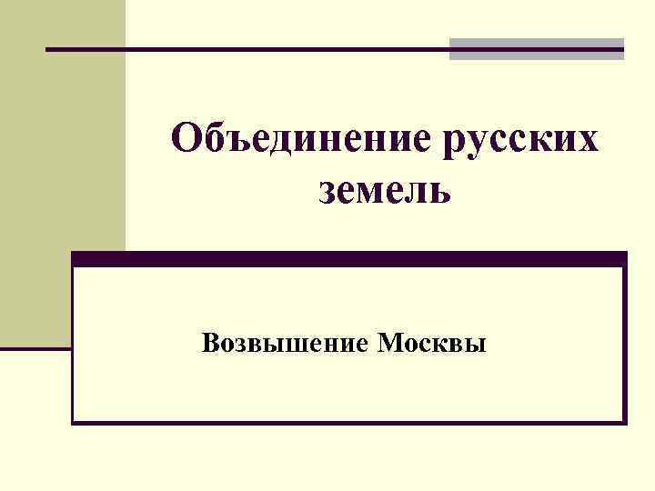 Объединение русских земель Возвышение Москвы 