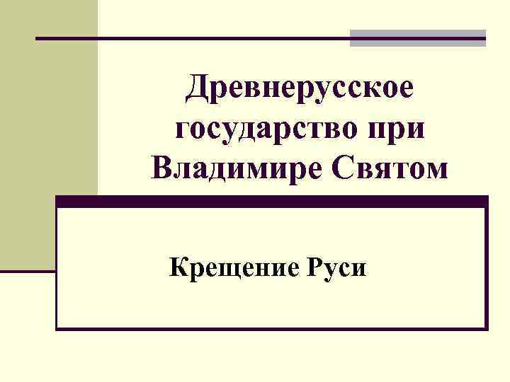 Древнерусское государство при Владимире Святом Крещение Руси 