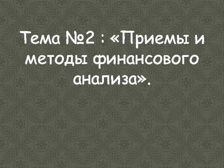 Тема № 2 : «Приемы и методы финансового анализа» . 