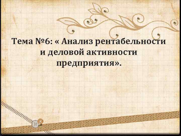 Тема № 6: « Анализ рентабельности и деловой активности предприятия» . 