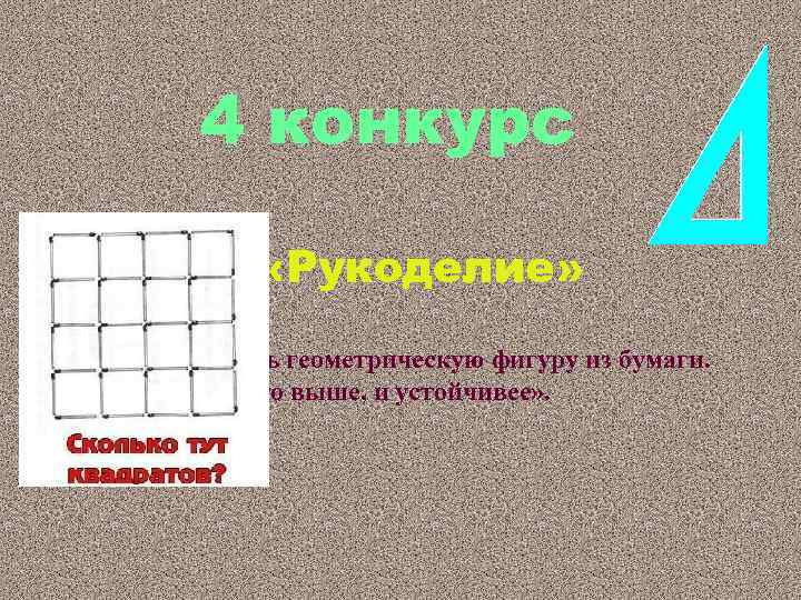 4 конкурс 1. «Рукоделие» Сконструировать геометрическую фигуру из бумаги. «Кто выше, и устойчивее» .