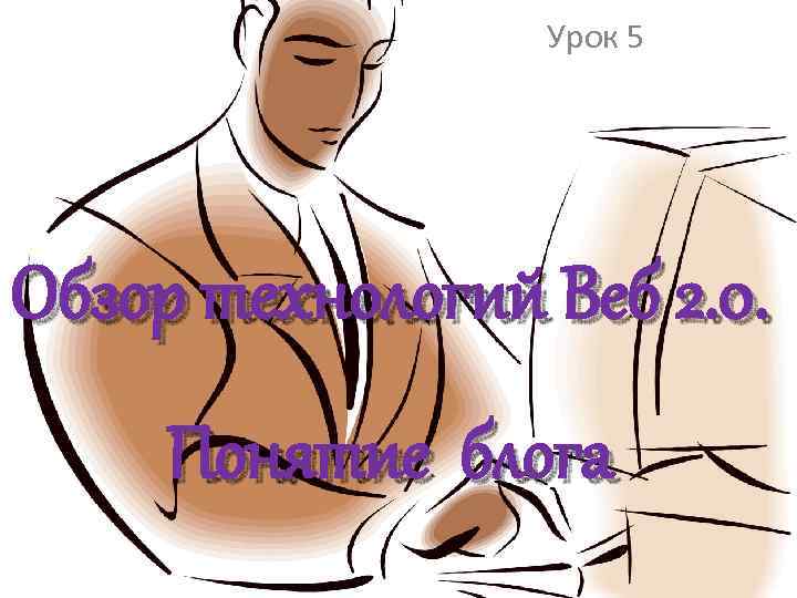Урок 5 Обзор технологий Веб 2. 0. Понятие блога 