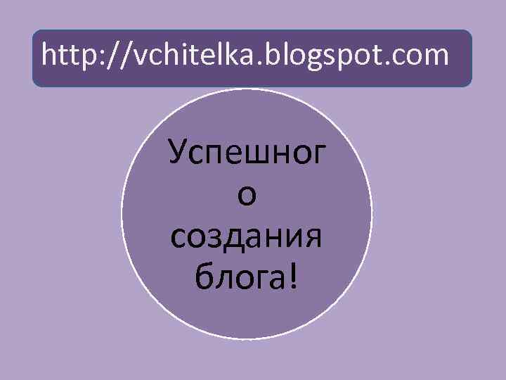 http: //vchitelka. blogspot. com Успешног о создания блога! 