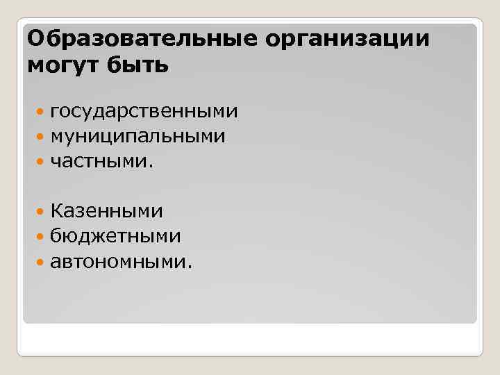 Образовательные организации могут быть государственными муниципальными частными. Казенными бюджетными автономными. 