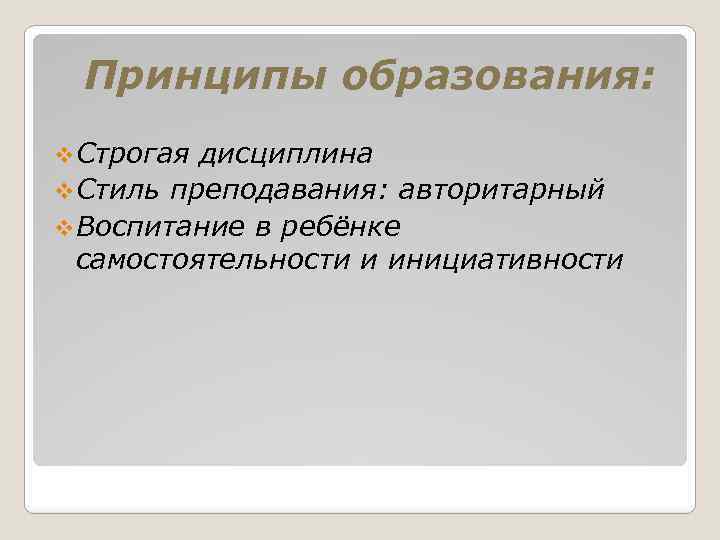 Принципы образования: v Строгая дисциплина v Стиль преподавания: авторитарный v Воспитание в ребёнке самостоятельности