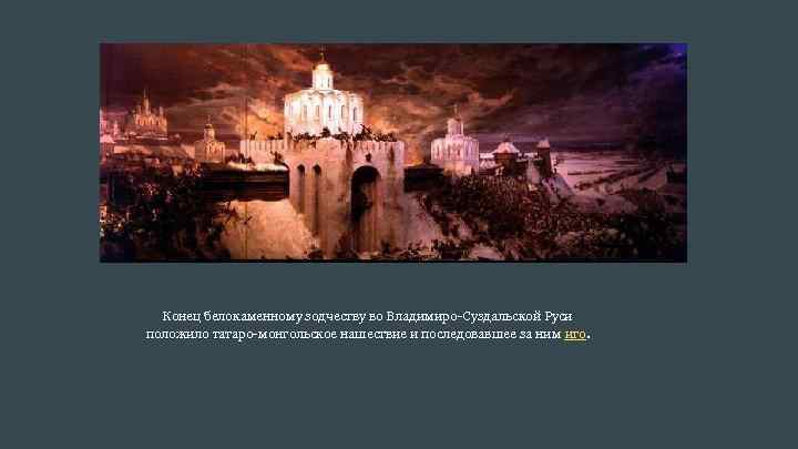 Конец белокаменному зодчеству во Владимиро-Суздальской Руси положило татаро-монгольское нашествие и последовавшее за ним иго.