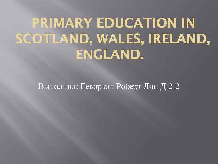 PRIMARY EDUCATION IN SCOTLAND, WALES, IRELAND, ENGLAND. Выполнил: Геворкян Роберт Лин Д 2 -2