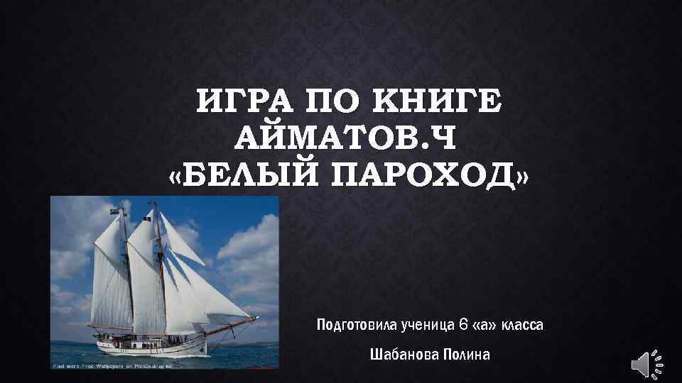 ИГРА ПО КНИГЕ АЙМАТОВ. Ч «БЕЛЫЙ ПАРОХОД» Подготовила ученица 6 «а» класса Шабанова Полина