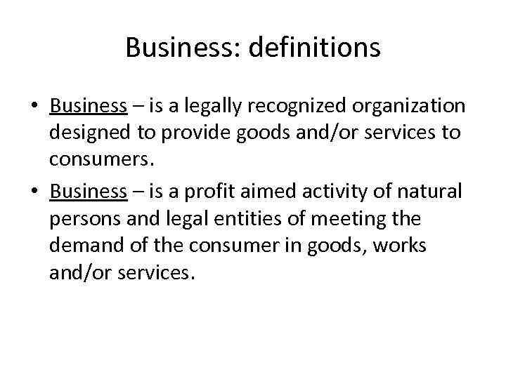 Business: definitions • Business – is a legally recognized organization designed to provide goods