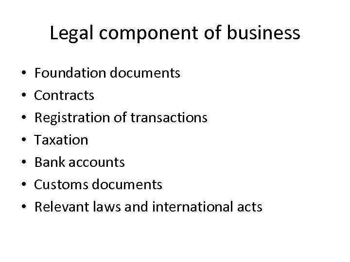 Legal component of business • • Foundation documents Contracts Registration of transactions Taxation Bank