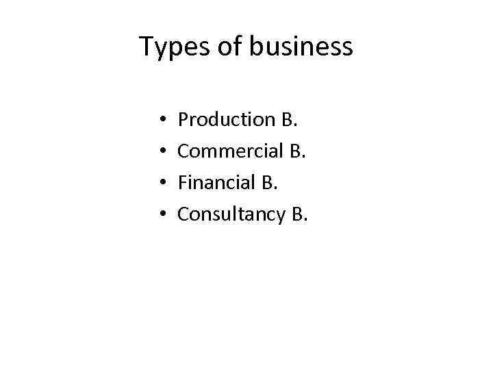 Types of business • • Production B. Commercial B. Financial B. Consultancy B. 