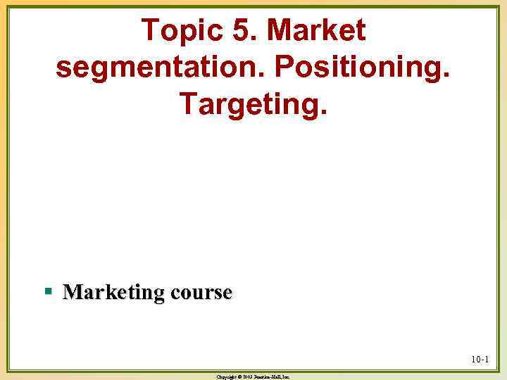 Topic 5. Market segmentation. Positioning. Targeting. § Marketing course 10 -1 Copyright © 2003