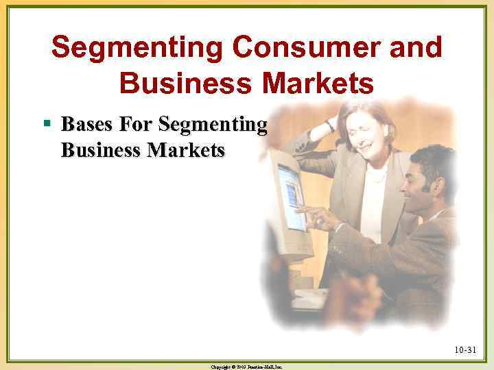 Segmenting Consumer and Business Markets § Bases For Segmenting Business Markets 10 -31 Copyright