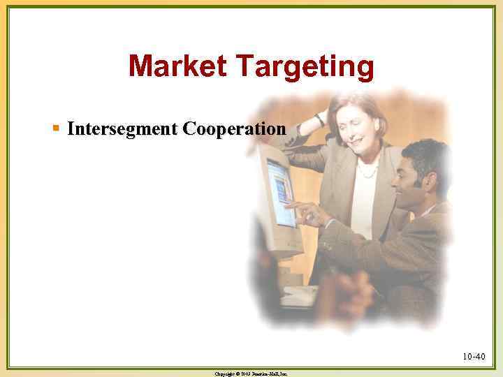 Market Targeting § Intersegment Cooperation 10 -40 Copyright © 2003 Prentice-Hall, Inc. 