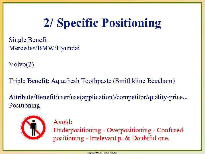 2/ Specific Positioning Single Benefit Mercedes/BMW/Hyundai Volvo(2) Triple Benefit: Aquafresh Toothpaste (Smithkline Beecham) Attribute/Benefit/user/use(application)/competitor/quality-price.