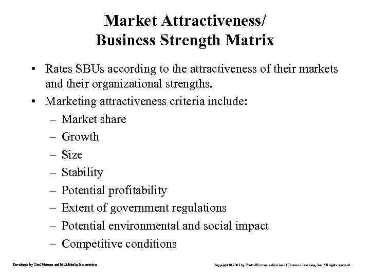 Market Attractiveness/ Business Strength Matrix • Rates SBUs according to the attractiveness of their