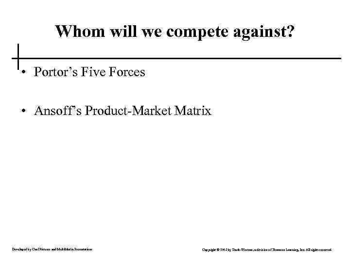 Whom will we compete against? • Portor’s Five Forces • Ansoff’s Product-Market Matrix Developed