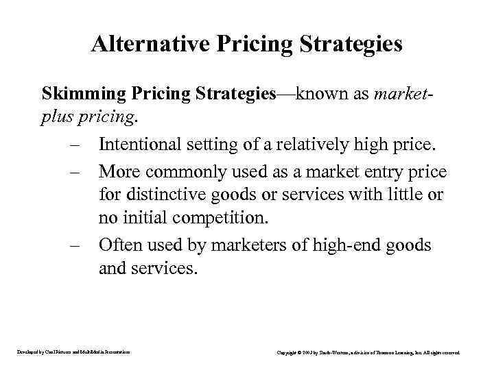 Alternative Pricing Strategies Skimming Pricing Strategies—known as marketplus pricing. – Intentional setting of a