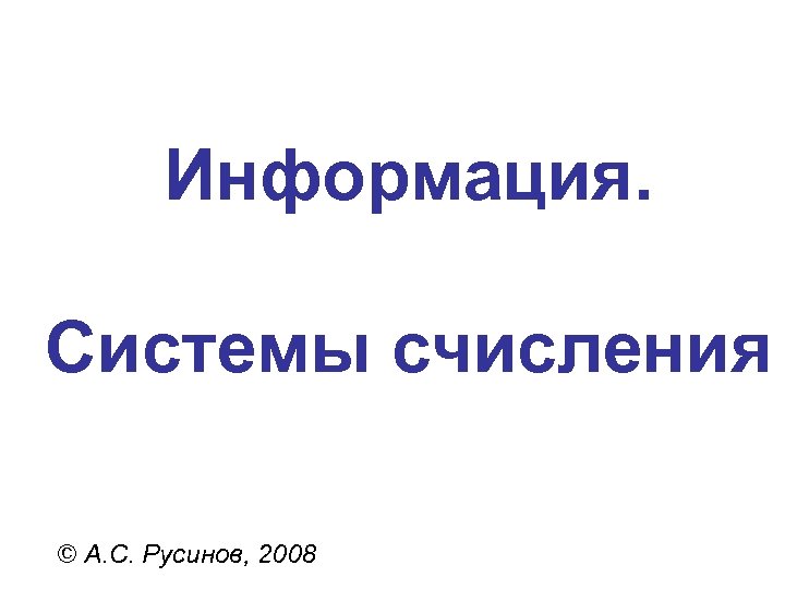 Информация. Системы счисления © А. С. Русинов, 2008 