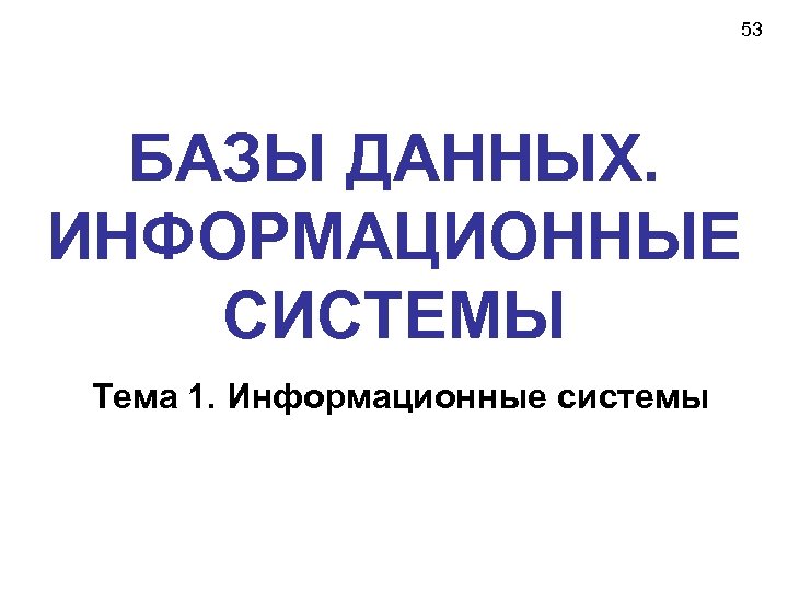 53 БАЗЫ ДАННЫХ. ИНФОРМАЦИОННЫЕ СИСТЕМЫ Тема 1. Информационные системы 