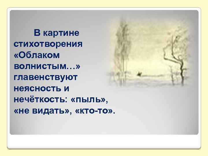 В картине стихотворения «Облаком волнистым…» главенствуют неясность и нечёткость: «пыль» , «не видать» ,