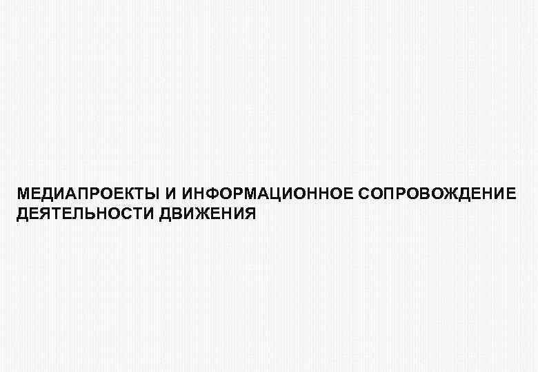 МЕДИАПРОЕКТЫ И ИНФОРМАЦИОННОЕ СОПРОВОЖДЕНИЕ МЕДИАПРОЕКТЫ И ДЕЯТЕЛЬНОСТИ ДВИЖЕНИЯ 