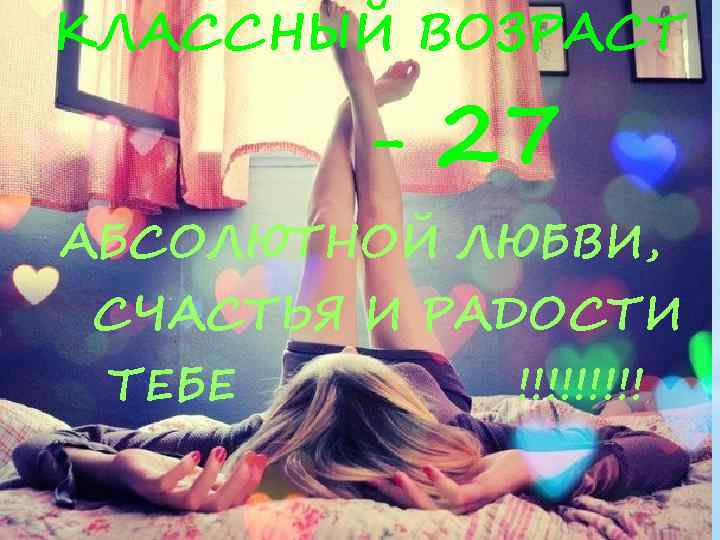 КЛАССНЫЙ ВОЗРАСТ - 27 АБСОЛЮТНОЙ ЛЮБВИ, СЧАСТЬЯ И РАДОСТИ ТЕБЕ * !!!!! 