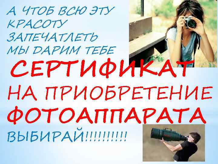 А ЧТОБ ВСЮ ЭТУ КРАСОТУ ЗАПЕЧАТЛЕТЬ МЫ ДАРИМ ТЕБЕ СЕРТИФИКАТ НА ПРИОБРЕТЕНИЕ ФОТОАППАРАТА ВЫБИРАЙ!!!!!