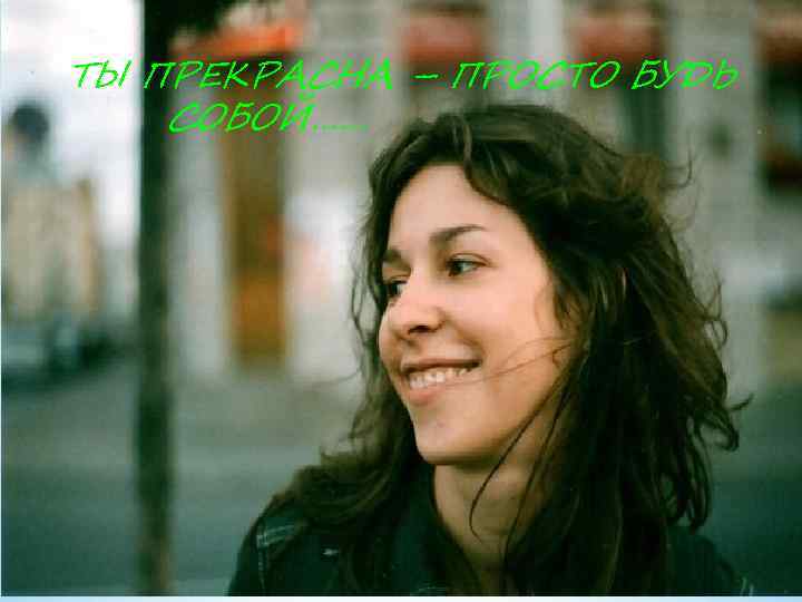 ТЫ ПРЕКРАСНА – ПРОСТО БУДЬ СОБОЙ…… 