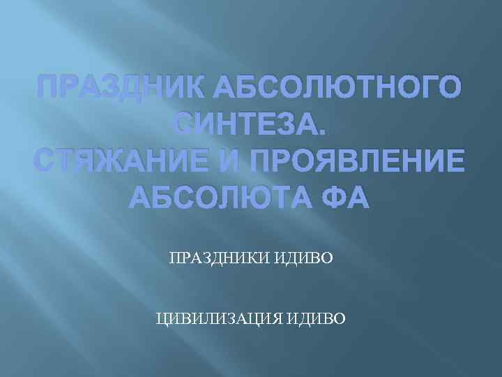 ПРАЗДНИК АБСОЛЮТНОГО СИНТЕЗА. СТЯЖАНИЕ И ПРОЯВЛЕНИЕ АБСОЛЮТА ФА ПРАЗДНИКИ ИДИВО ЦИВИЛИЗАЦИЯ ИДИВО 