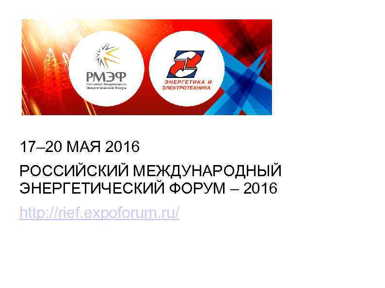 17– 20 МАЯ 2016 РОССИЙСКИЙ МЕЖДУНАРОДНЫЙ ЭНЕРГЕТИЧЕСКИЙ ФОРУМ – 2016 http: //rief. expoforum. ru/