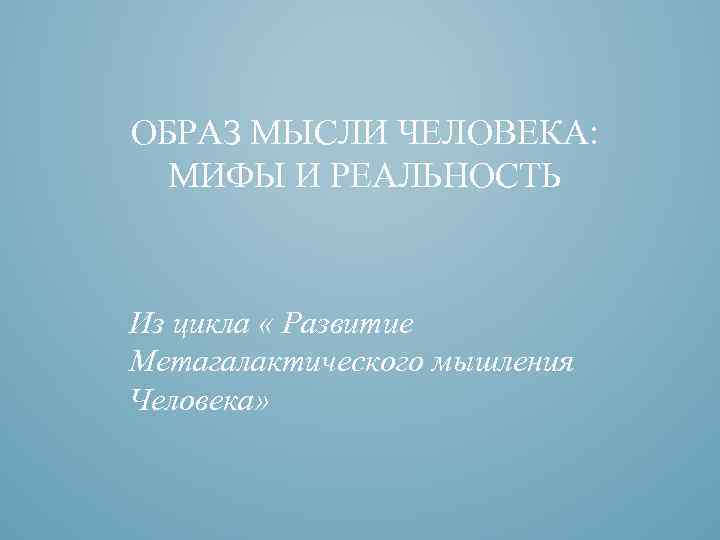 ОБРАЗ МЫСЛИ ЧЕЛОВЕКА: МИФЫ И РЕАЛЬНОСТЬ Из цикла « Развитие Метагалактического мышления Человека» 