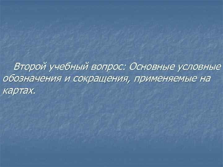 Второй учебный вопрос: Основные условные обозначения и сокращения, применяемые на картах. 