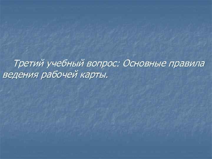 Третий учебный вопрос: Основные правила ведения рабочей карты. 