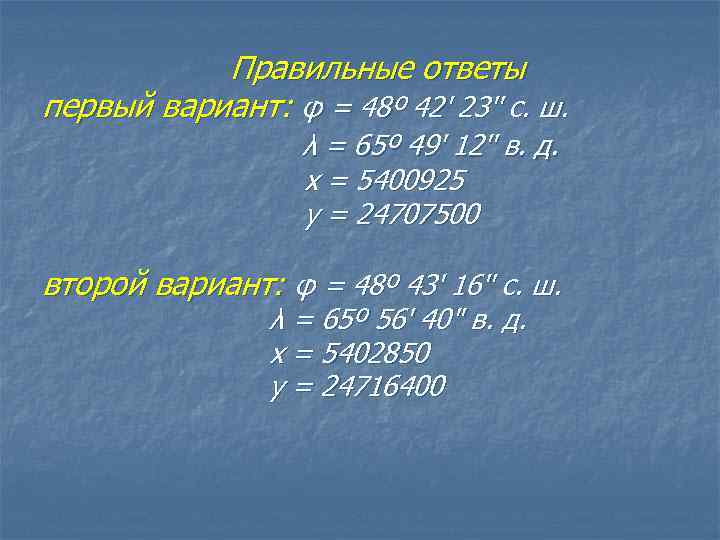Правильные ответы первый вариант: φ = 48º 42' 23'' с. ш. λ = 65º