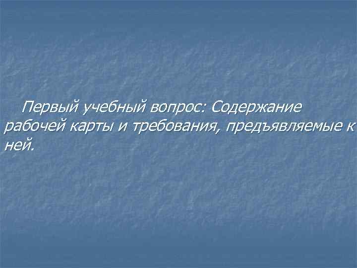 Первый учебный вопрос: Содержание рабочей карты и требования, предъявляемые к ней. 