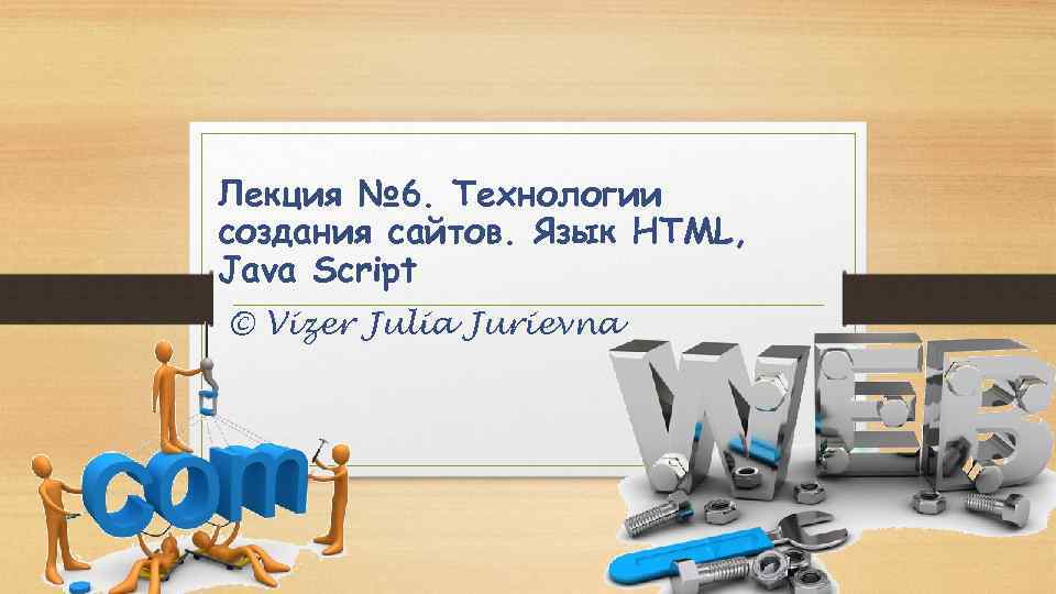 Лекция № 6. Технологии создания сайтов. Язык HTML, Java Script © Vizer Julia Jurievna