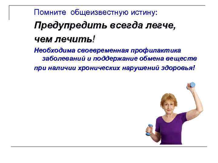 Помните общеизвестную истину: Предупредить всегда легче, чем лечить! Необходима своевременная профилактика заболеваний и поддержание