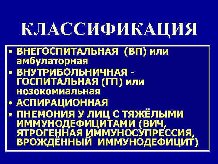 КЛАССИФИКАЦИЯ • ВНЕГОСПИТАЛЬНАЯ (ВП) или амбулаторная • ВНУТРИБОЛЬНИЧНАЯ ГОСПИТАЛЬНАЯ (ГП) или нозокомиальная • АСПИРАЦИОННАЯ