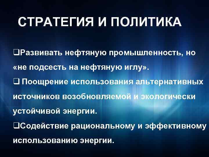 СТРАТЕГИЯ И ПОЛИТИКА q. Развивать нефтяную промышленность, но «не подсесть на нефтяную иглу» .